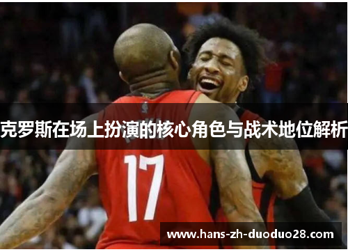 克罗斯在场上扮演的核心角色与战术地位解析