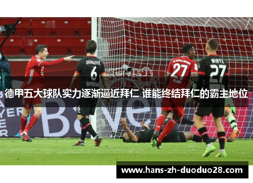 德甲五大球队实力逐渐逼近拜仁 谁能终结拜仁的霸主地位
