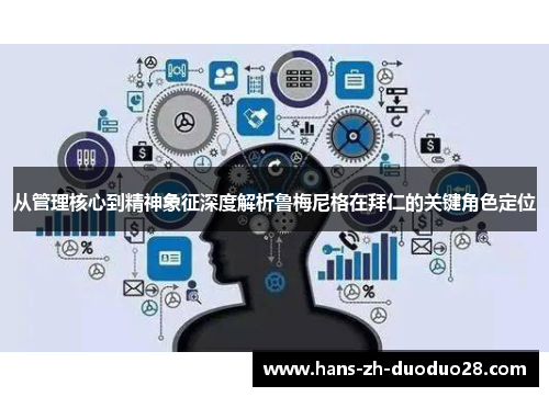 从管理核心到精神象征深度解析鲁梅尼格在拜仁的关键角色定位 从管理核心到精神象征深度解析鲁梅尼格在拜仁的关键角色定位