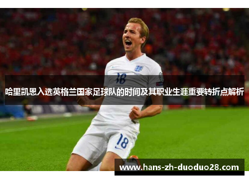哈里凯恩入选英格兰国家足球队的时间及其职业生涯重要转折点解析