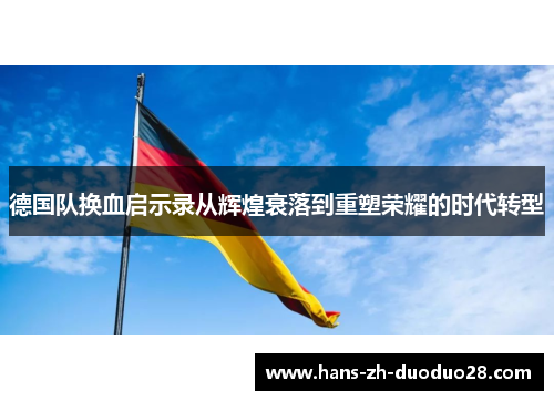 德国队换血启示录从辉煌衰落到重塑荣耀的时代转型