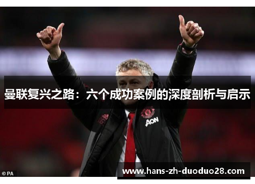曼联复兴之路:六个成功案例的深度剖析与启示 曼联复兴之路:六个成功案例的深度剖析与启示