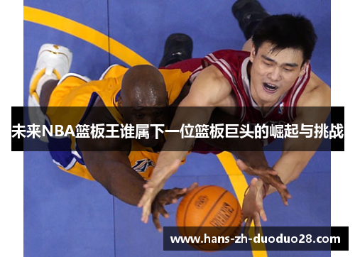 未来NBA篮板王谁属下一位篮板巨头的崛起与挑战 未来NBA篮板王谁属下一位篮板巨头的崛起与挑战