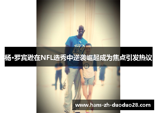 杨·罗宾逊在NFL选秀中逆袭崛起成为焦点引发热议