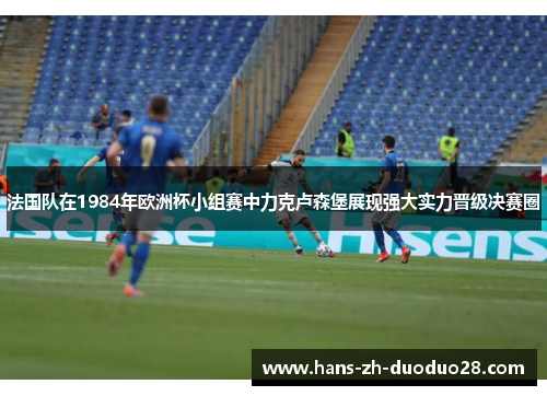 法国队在1984年欧洲杯小组赛中力克卢森堡展现强大实力晋级决赛圈