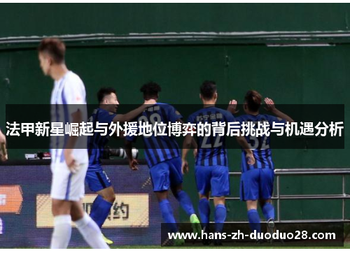 法甲新星崛起与外援地位博弈的背后挑战与机遇分析 法甲新星崛起与外援地位博弈的背后挑战与机遇分析