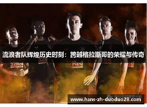 流浪者队辉煌历史时刻:跨越格拉斯哥的荣耀与传奇 流浪者队辉煌历史时刻:跨越格拉斯哥的荣耀与传奇