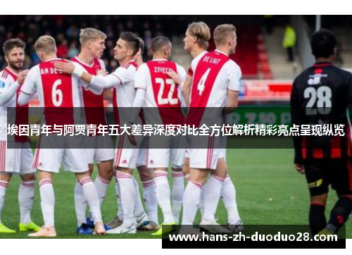 埃因青年与阿贾青年五大差异深度对比全方位解析精彩亮点呈现纵览