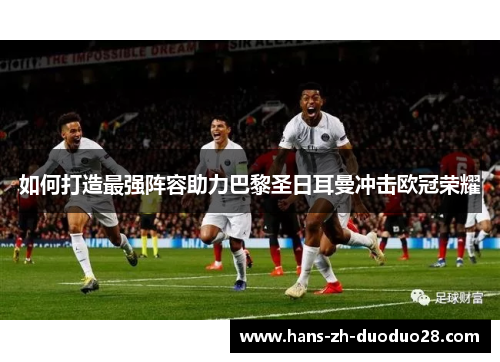 如何打造最强阵容助力巴黎圣日耳曼冲击欧冠荣耀