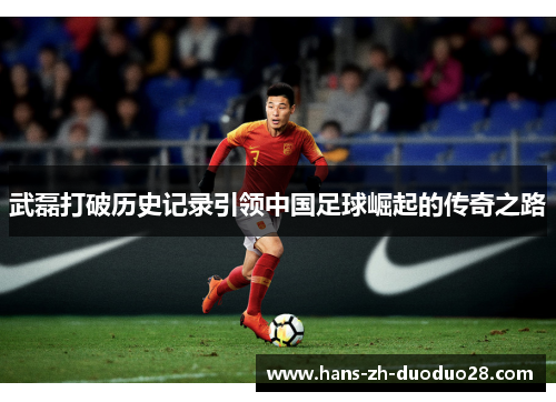 武磊打破历史记录引领中国足球崛起的传奇之路 武磊打破历史记录引领中国足球崛起的传奇之路