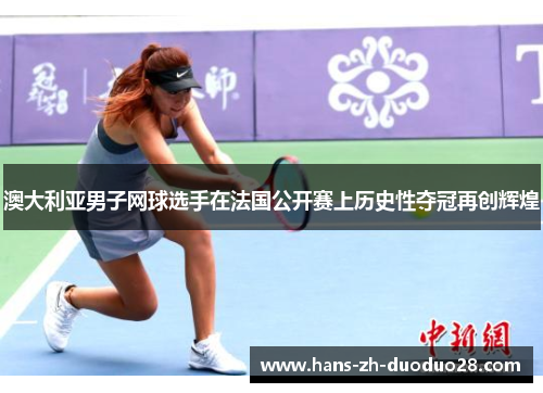 澳大利亚男子网球选手在法国公开赛上历史性夺冠再创辉煌 澳大利亚男子网球选手在法国公开赛上历史性夺冠再创辉煌