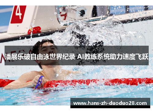 潘展乐破自由泳世界纪录 AI教练系统助力速度飞跃 潘展乐破自由泳世界纪录 AI教练系统助力速度飞跃