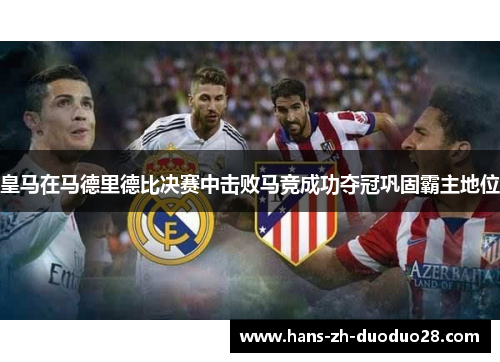 皇马在马德里德比决赛中击败马竞成功夺冠巩固霸主地位