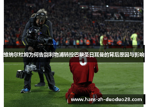 维纳尔杜姆为何告别利物浦转投巴黎圣日耳曼的背后原因与影响 维纳尔杜姆为何告别利物浦转投巴黎圣日耳曼的背后原因与影响