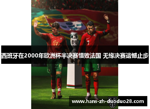 西班牙在2000年欧洲杯半决赛惜败法国 无缘决赛遗憾止步 西班牙在2000年欧洲杯半决赛惜败法国 无缘决赛遗憾止步