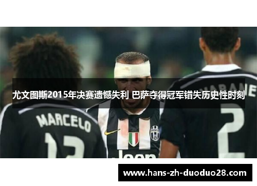 尤文图斯2015年决赛遗憾失利 巴萨夺得冠军错失历史性时刻