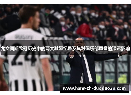 尤文图斯欧冠历史中的两大耻辱纪录及其对俱乐部声誉的深远影响