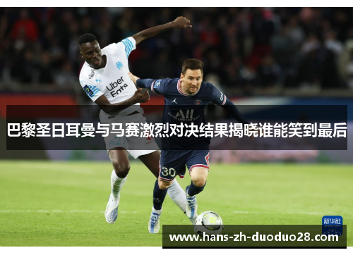 巴黎圣日耳曼与马赛激烈对决结果揭晓谁能笑到最后 巴黎圣日耳曼与马赛激烈对决结果揭晓谁能笑到最后