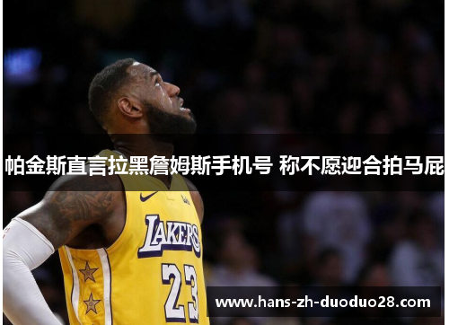 帕金斯直言拉黑詹姆斯手机号 称不愿迎合拍马屁