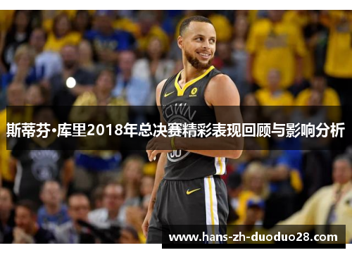 斯蒂芬·库里2018年总决赛精彩表现回顾与影响分析