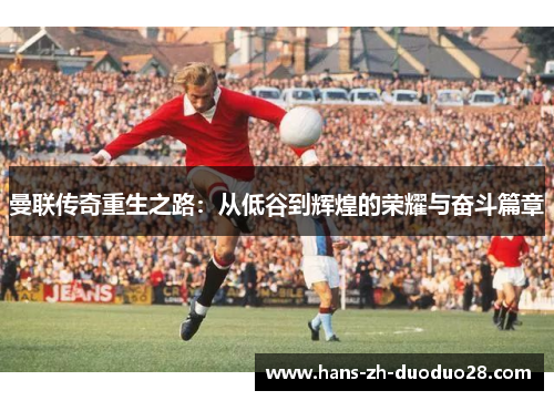 曼联传奇重生之路：从低谷到辉煌的荣耀与奋斗篇章
