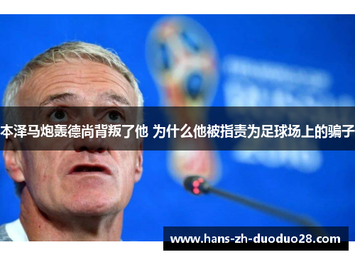 本泽马炮轰德尚背叛了他 为什么他被指责为足球场上的骗子 本泽马炮轰德尚背叛了他 为什么他被指责为足球场上的骗子