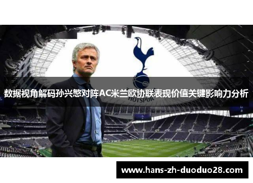 数据视角解码孙兴慜对阵AC米兰欧协联表现价值关键影响力分析