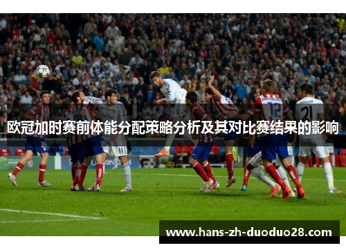 欧冠加时赛前体能分配策略分析及其对比赛结果的影响