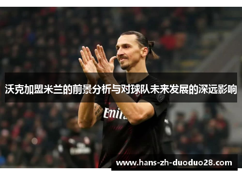 沃克加盟米兰的前景分析与对球队未来发展的深远影响 沃克加盟米兰的前景分析与对球队未来发展的深远影响