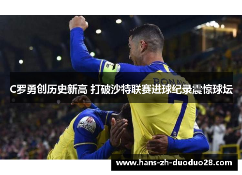 C罗勇创历史新高 打破沙特联赛进球纪录震惊球坛 C罗勇创历史新高 打破沙特联赛进球纪录震惊球坛