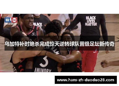 乌加特补时绝杀完成惊天逆转球队晋级足坛新传奇 乌加特补时绝杀完成惊天逆转球队晋级足坛新传奇