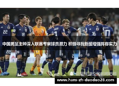 中国男足主帅深入联赛考察球员潜力 积极寻找新援增强阵容实力 中国男足主帅深入联赛考察球员潜力 积极寻找新援增强阵容实力