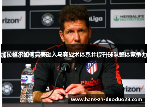 加拉格尔如何完美融入马竞战术体系并提升球队整体竞争力