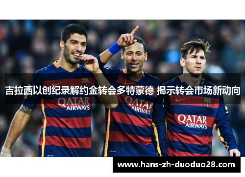 吉拉西以创纪录解约金转会多特蒙德 揭示转会市场新动向 吉拉西以创纪录解约金转会多特蒙德 揭示转会市场新动向
