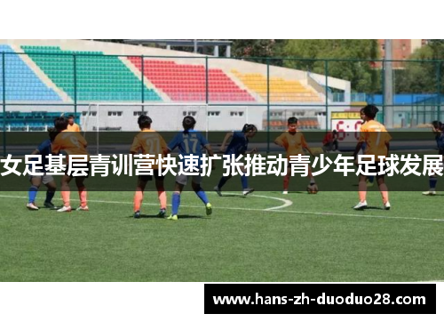 女足基层青训营快速扩张推动青少年足球发展 女足基层青训营快速扩张推动青少年足球发展