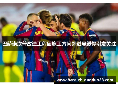巴萨诺坎普改造工程因施工方问题进展缓慢引发关注