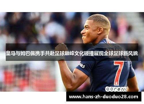 皇马与姆巴佩携手共赴足球巅峰文化碰撞展现全球足球新风貌