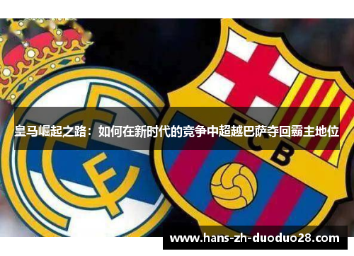 皇马崛起之路：如何在新时代的竞争中超越巴萨夺回霸主地位