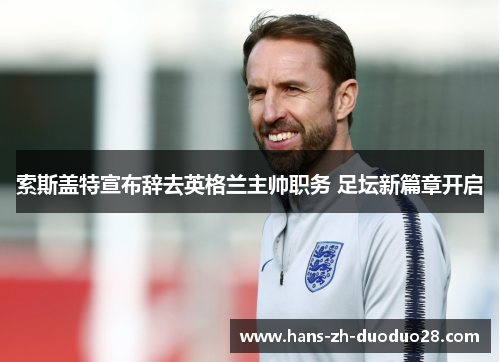 索斯盖特宣布辞去英格兰主帅职务 足坛新篇章开启