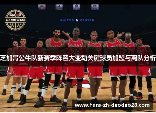 芝加哥公牛队新赛季阵容大变动关键球员加盟与离队分析