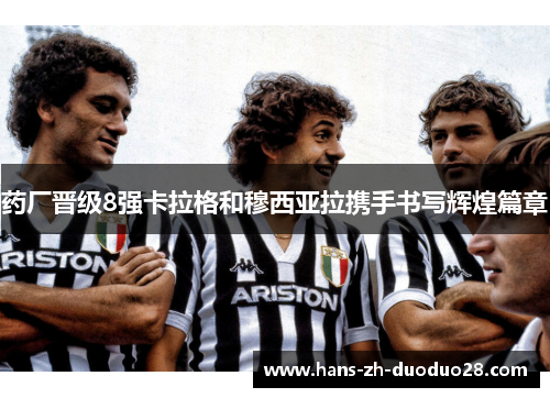 药厂晋级8强卡拉格和穆西亚拉携手书写辉煌篇章 药厂晋级8强卡拉格和穆西亚拉携手书写辉煌篇章