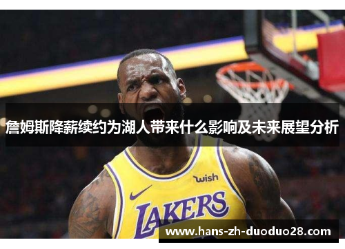 詹姆斯降薪续约为湖人带来什么影响及未来展望分析