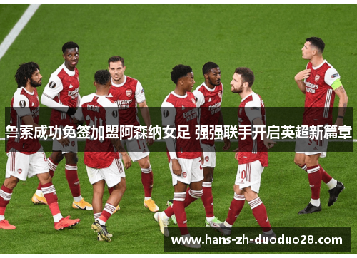 鲁索成功免签加盟阿森纳女足 强强联手开启英超新篇章
